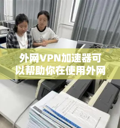 外网VPN加速器可以帮助你在使用外网时 faster地访问VPN内容，但请注意以下几点