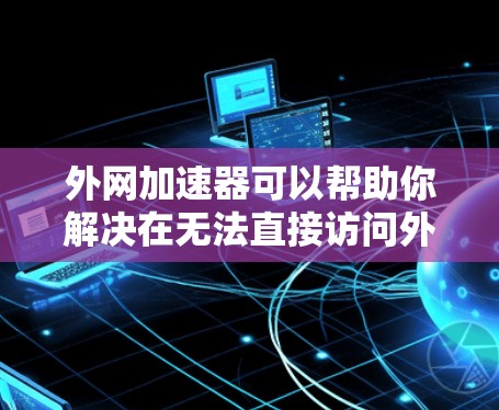外网加速器可以帮助你解决在无法直接访问外网时的数据传输问题。以下是一些常见外网加速器的推荐,你可以根据你的具体需求选择合适的工具 外网加速器可以帮助你解决在无法直接访问外网时的数据传输问题。以下是一些常见外网加速器的推荐,你可以根据你的具体需求选择合适的工具