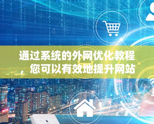 通过系统的外网优化教程，您可以有效地提升网站的访问量和搜索引擎排名。以下是详细的步骤指南，帮助您实现外网优化