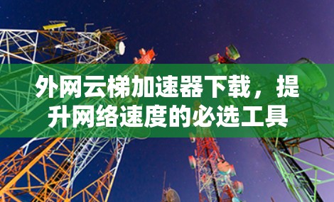 外网云梯加速器下载，提升网络速度的必选工具