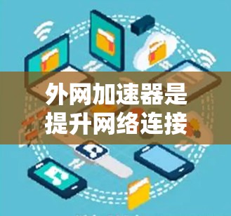 外网加速器是提升网络连接速度和下载效率的重要工具，尤其适用于处理速度慢、文件大小大的任务。以下是使用外网加速器的详细步骤和注意事项