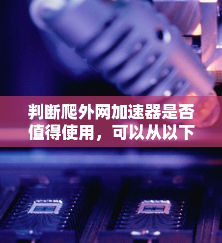 判断爬外网加速器是否值得使用,可以从以下几个方面进行综合分析 判断爬外网加速器是否值得使用,可以从以下几个方面进行综合分析