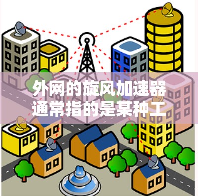 外网的旋风加速器通常指的是某种工具或软件，用于加速数据传输或优化网络性能。这些工具可以帮助用户在互联网上更快地接收到数据，从而减少延迟和网络拥堵