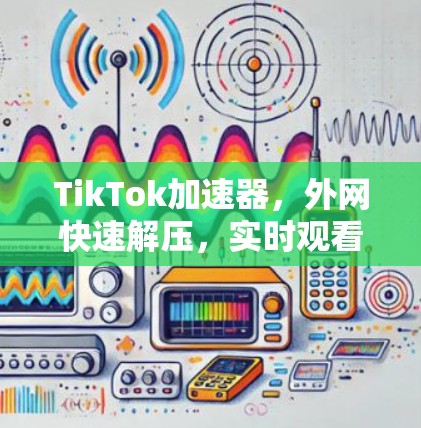 TikTok加速器,外网快速解压,实时观看,无限加速 TikTok加速器,外网快速解压,实时观看,无限加速