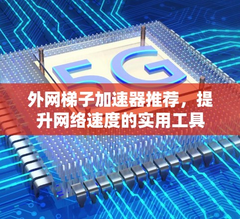 外网梯子加速器推荐,提升网络速度的实用工具 外网梯子加速器推荐,提升网络速度的实用工具