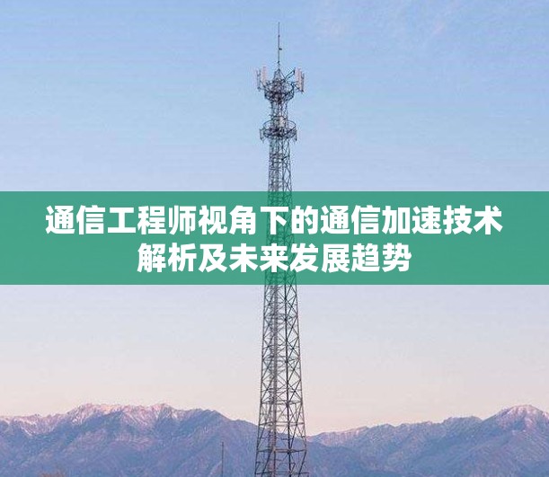 通信工程师视角下的通信加速技术解析及未来发展趋势 通信工程师视角下的通信加速技术解析及未来发展趋势