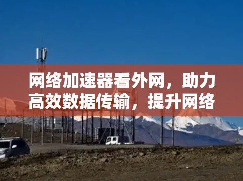 网络加速器看外网,助力高效数据传输,提升网络体验 网络加速器看外网,助力高效数据传输,提升网络体验