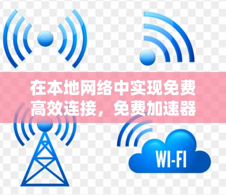 在本地网络中实现免费高效连接，免费加速器外网ins的使用之道