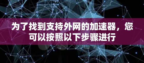 为了找到支持外网的加速器,您可以按照以下步骤进行 为了找到支持外网的加速器,您可以按照以下步骤进行