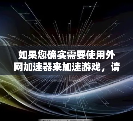 如果您确实需要使用外网加速器来加速游戏,请您参考以下建议 如果您确实需要使用外网加速器来加速游戏,请您参考以下建议