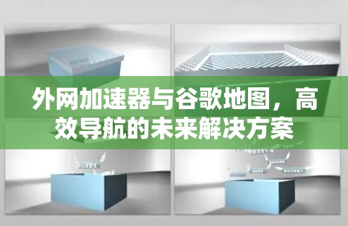 外网加速器与谷歌地图,高效导航的未来解决方案 外网加速器与谷歌地图,高效导航的未来解决方案