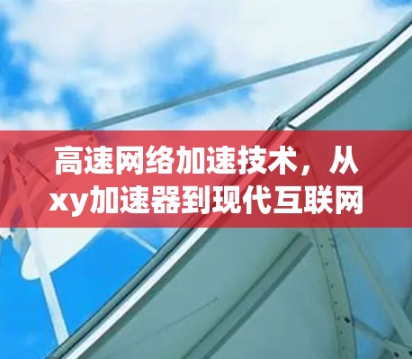 高速网络加速技术,从xy加速器到现代互联网的基础 高速网络加速技术,从xy加速器到现代互联网的基础