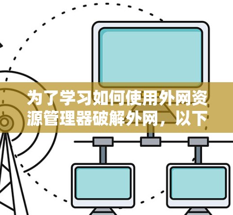 为了学习如何使用外网资源管理器破解外网,以下是一个清晰的步骤指南 为了学习如何使用外网资源管理器破解外网,以下是一个清晰的步骤指南