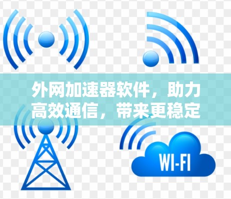 外网加速器软件，助力高效通信，带来更稳定网络体验