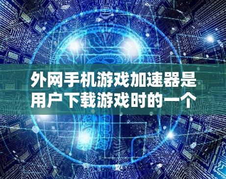 外网手机游戏加速器是用户下载游戏时的一个功能,它通过网络加速来提升下载速度,通常包括以下主要选项和功能 外网手机游戏加速器是用户下载游戏时的一个功能,它通过网络加速来提升下载速度,通常包括以下主要选项和功能