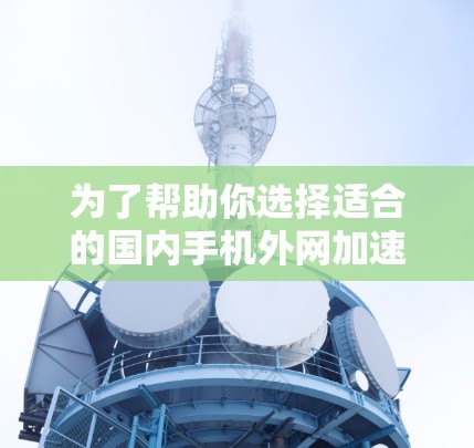 为了帮助你选择适合的国内手机外网加速器,以下是一个分步的指南,涵盖功能、优缺点、推荐和总结 为了帮助你选择适合的国内手机外网加速器,以下是一个分步的指南,涵盖功能、优缺点、推荐和总结