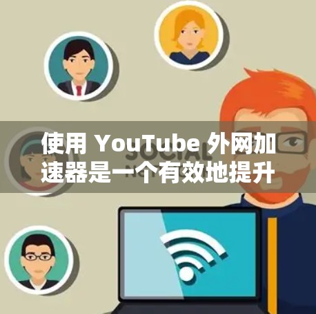 使用 YouTube 外网加速器是一个有效地提升浏览器性能的工具，可以帮助你在加速加载速度的同时确保安全和稳定性。以下是详细的步骤指南