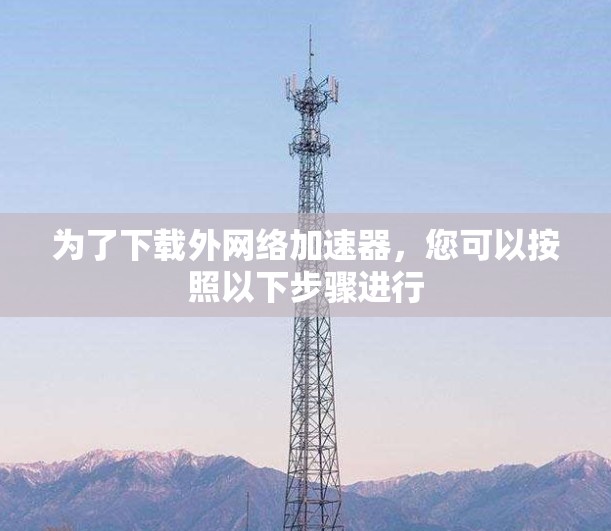 为了下载外网络加速器,您可以按照以下步骤进行 为了下载外网络加速器,您可以按照以下步骤进行