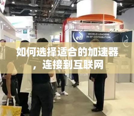 如何选择适合的加速器,连接到互联网 如何选择适合的加速器,连接到互联网