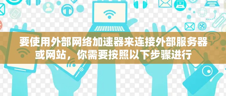 要使用外部网络加速器来连接外部服务器或网站，你需要按照以下步骤进行