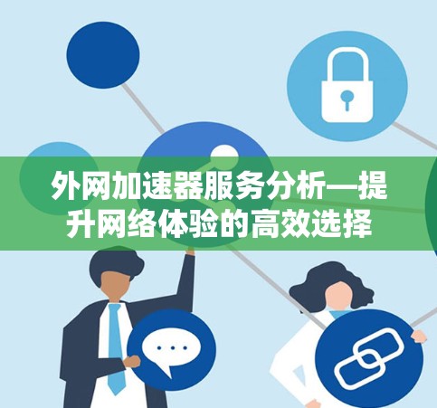 外网加速器服务分析—提升网络体验的高效选择 外网加速器服务分析—提升网络体验的高效选择