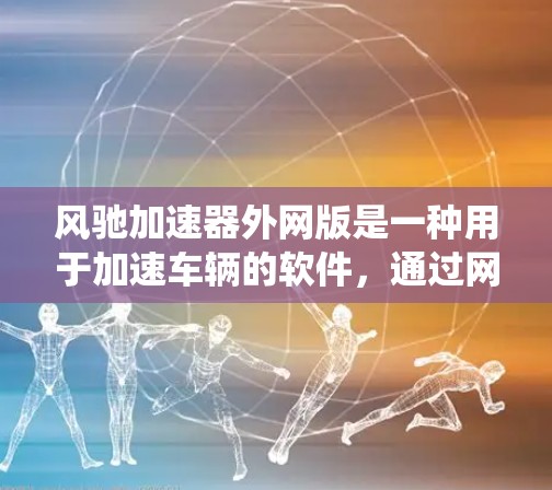 风驰加速器外网版是一种用于加速车辆的软件，通过网络连接到汽车的系统。以下是关于该软件的详细信息