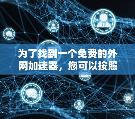 为了找到一个免费的外网加速器,您可以按照以下步骤进行 为了找到一个免费的外网加速器,您可以按照以下步骤进行