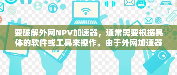 要破解外网NPV加速器，通常需要根据具体的软件或工具来操作。由于外网加速器可能有不同的名称和功能，以下是一些可能的步骤或方法，假设你已经找到一个名为NPV加速器或类似名称的工具