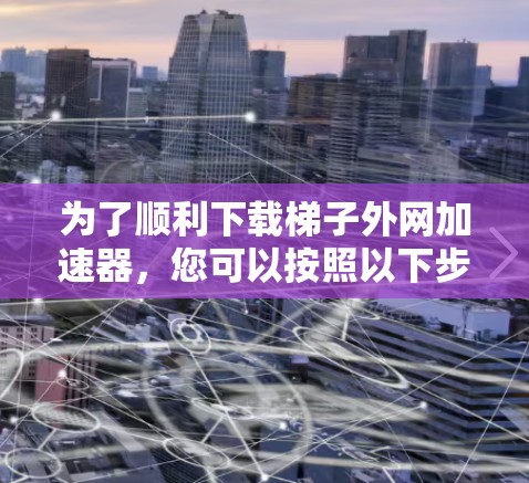 为了顺利下载梯子外网加速器,您可以按照以下步骤进行 为了顺利下载梯子外网加速器,您可以按照以下步骤进行