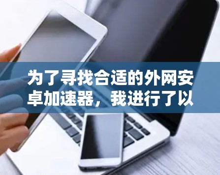 为了寻找合适的外网安卓加速器,我进行了以下步骤 为了寻找合适的外网安卓加速器,我进行了以下步骤