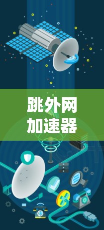 跳外网加速器，技术驱动的高效网络解决方案