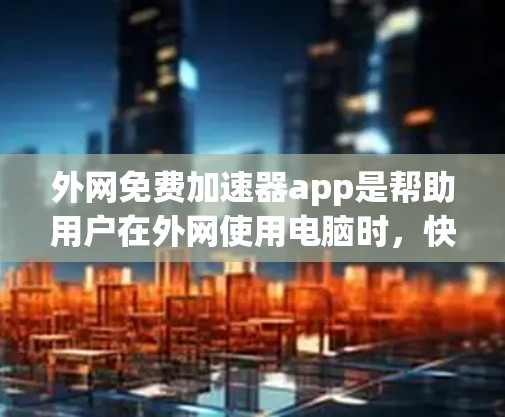 外网免费加速器app是帮助用户在外网使用电脑时，快速加载网页、下载文件的工具。以下是一些常见的免费加速器应用推荐，适合在外网使用的情况