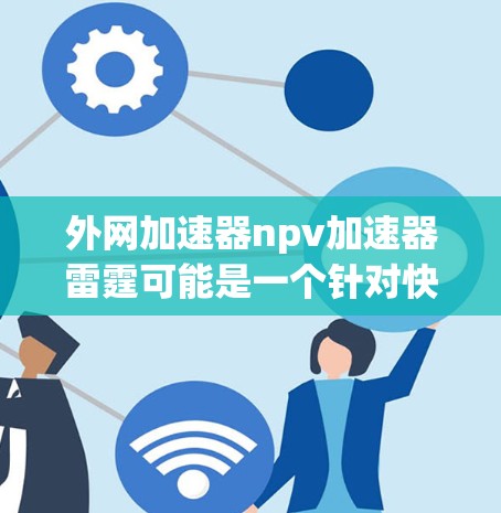 外网加速器npv加速器雷霆可能是一个针对快速下载外网资源的工具,但目前没有明确的来源信息。如果你指的是外网加速器,以下是一些常见的加速器推荐,你可以根据自己的需求选择使用 外网加速器npv加速器雷霆可能是一个针对快速下载外网资源的工具,但目前没有明确的来源信息。如果你指的是外网加速器,以下是一些常见的加速器推荐,你可以根据自己的需求选择使用