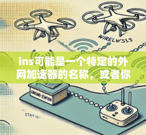 ins可能是一个特定的外网加速器的名称,或者你可能输入了一个不常见的加速器名称。为了帮助你找到合适的外网加速器,建议你按照以下步骤进行操作 ins可能是一个特定的外网加速器的名称,或者你可能输入了一个不常见的加速器名称。为了帮助你找到合适的外网加速器,建议你按照以下步骤进行操作