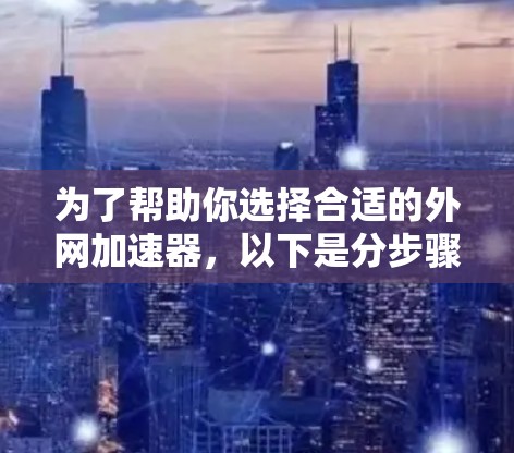 为了帮助你选择合适的外网加速器，以下是分步骤的推荐和推荐理由
