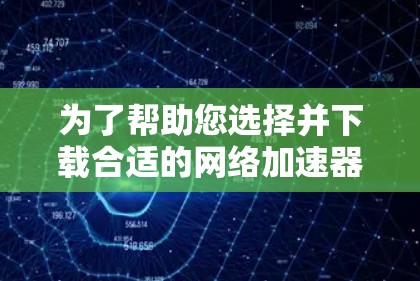 为了帮助您选择并下载合适的网络加速器，以下是分步指南