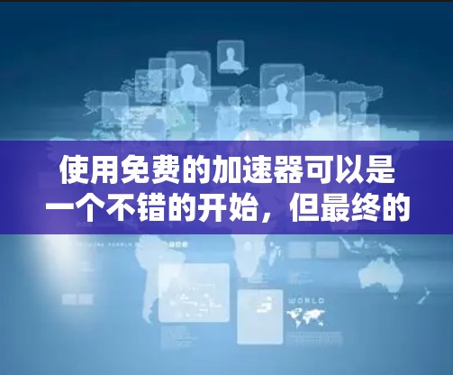 使用免费的加速器可以是一个不错的开始,但最终的选择取决于你的具体需求和体验。以下是一些步骤性的建议,帮助你利用免费加速器最大化你的体验 使用免费的加速器可以是一个不错的开始,但最终的选择取决于你的具体需求和体验。以下是一些步骤性的建议,帮助你利用免费加速器最大化你的体验