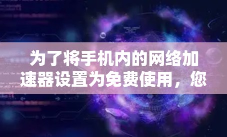 为了将手机内的网络加速器设置为免费使用，您可以按照以下步骤操作