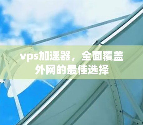 vps加速器,全面覆盖外网的最佳选择 vps加速器,全面覆盖外网的最佳选择