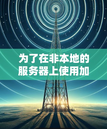 为了在非本地的服务器上使用加速器，您可以按照以下步骤操作