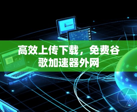 高效上传下载，免费谷歌加速器外网