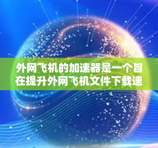 外网飞机的加速器是一个旨在提升外网飞机文件下载速度的工具。以下是对外网飞机加速器的详细介绍 外网飞机的加速器是一个旨在提升外网飞机文件下载速度的工具。以下是对外网飞机加速器的详细介绍