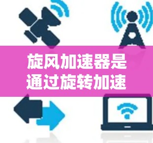 旋风加速器是通过旋转加速数据线来提升数据传输速度的装置,广泛应用于移动互联网和数据传输中。其外网功能意味着旋风加速器需要连接到互联网才能工作,以下是详细的使用步骤和注意事项 旋风加速器是通过旋转加速数据线来提升数据传输速度的装置,广泛应用于移动互联网和数据传输中。其外网功能意味着旋风加速器需要连接到互联网才能工作,以下是详细的使用步骤和注意事项