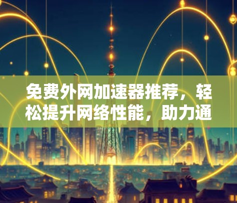 免费外网加速器推荐,轻松提升网络性能,助力通信工程师高效工作 免费外网加速器推荐,轻松提升网络性能,助力通信工程师高效工作