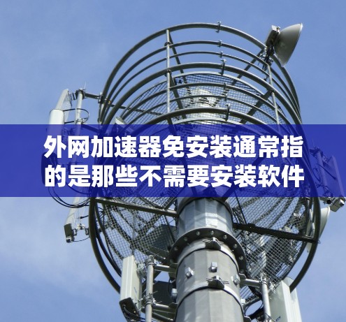 外网加速器免安装通常指的是那些不需要安装软件即可连接外网的加速工具。以下是一些免费或免费使用的外网加速器推荐,这些工具可以节省安装时间和资源 外网加速器免安装通常指的是那些不需要安装软件即可连接外网的加速工具。以下是一些免费或免费使用的外网加速器推荐,这些工具可以节省安装时间和资源