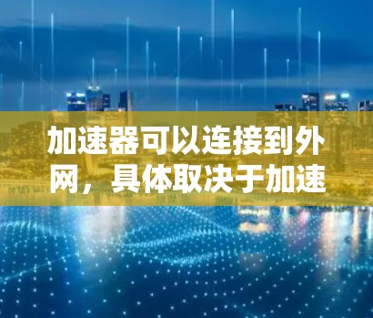 加速器可以连接到外网,具体取决于加速器的类型和功能。以下是详细的步骤说明 加速器可以连接到外网,具体取决于加速器的类型和功能。以下是详细的步骤说明