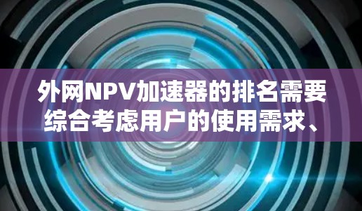 外网NPV加速器的排名需要综合考虑用户的使用需求、功能全面性、计算速度、价格等因素。以下是一些可能的排名依据和推荐策略 外网NPV加速器的排名需要综合考虑用户的使用需求、功能全面性、计算速度、价格等因素。以下是一些可能的排名依据和推荐策略