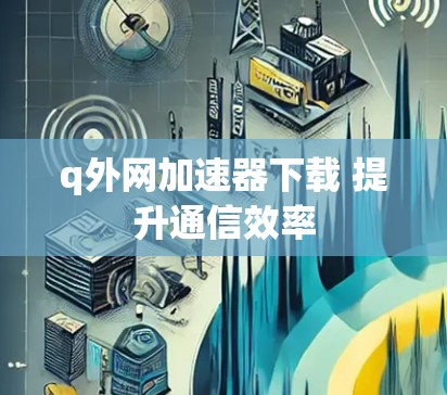 q外网加速器下载 提升通信效率