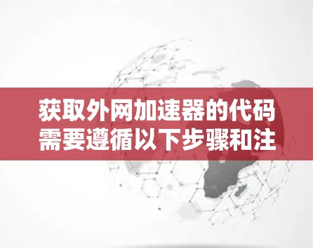 获取外网加速器的代码需要遵循以下步骤和注意事项,以确保安全和合规 获取外网加速器的代码需要遵循以下步骤和注意事项,以确保安全和合规