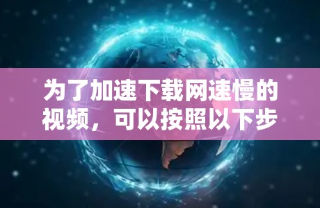 为了加速下载网速慢的视频,可以按照以下步骤进行操作 为了加速下载网速慢的视频,可以按照以下步骤进行操作